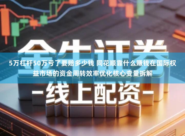 5万杠杆50万亏了要赔多少钱 同花顺靠什么赚钱在国际权益市场的资金周转效率优化核心变量拆解