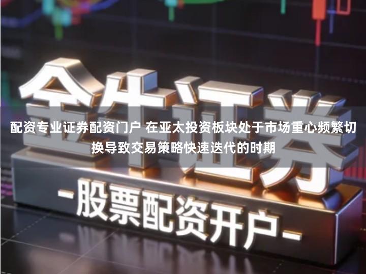 配资专业证券配资门户 在亚太投资板块处于市场重心频繁切换导致交易策略快速迭代的时期