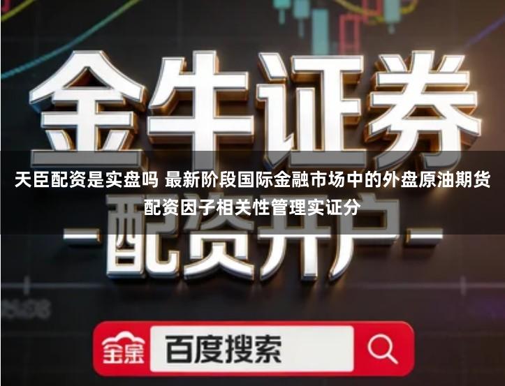 天臣配资是实盘吗 最新阶段国际金融市场中的外盘原油期货配资因子相关性管理实证分