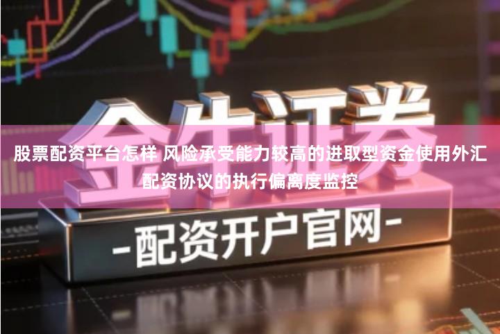 股票配资平台怎样 风险承受能力较高的进取型资金使用外汇配资协议的执行偏离度监控