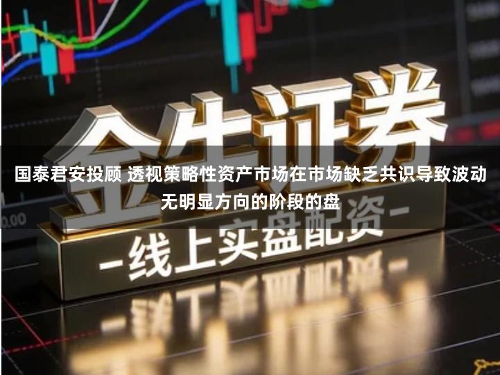 国泰君安投顾 透视策略性资产市场在市场缺乏共识导致波动无明显方向的阶段的盘