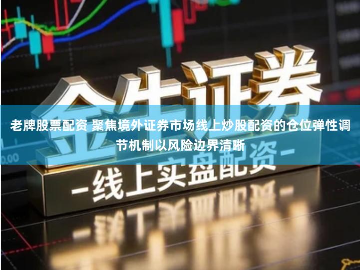 老牌股票配资 聚焦境外证券市场线上炒股配资的仓位弹性调节机制以风险边界清晰