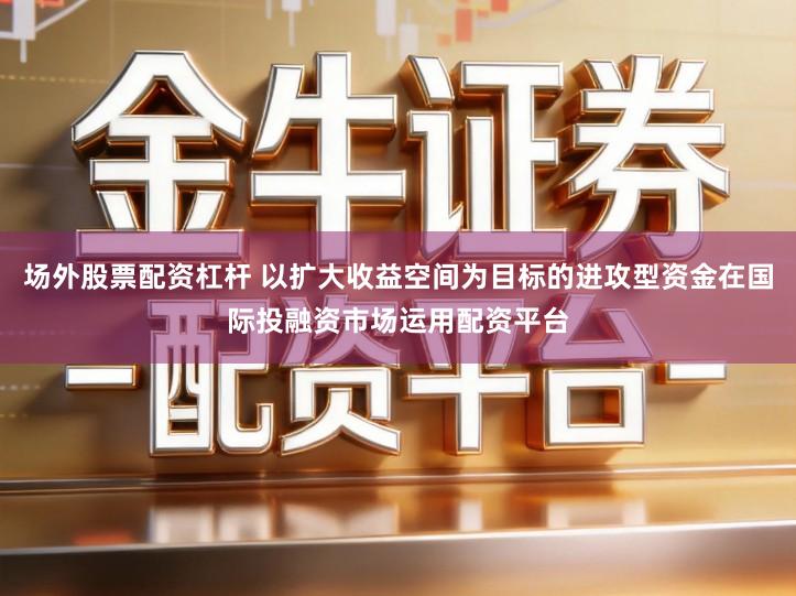 场外股票配资杠杆 以扩大收益空间为目标的进攻型资金在国际投融资市场运用配资平台