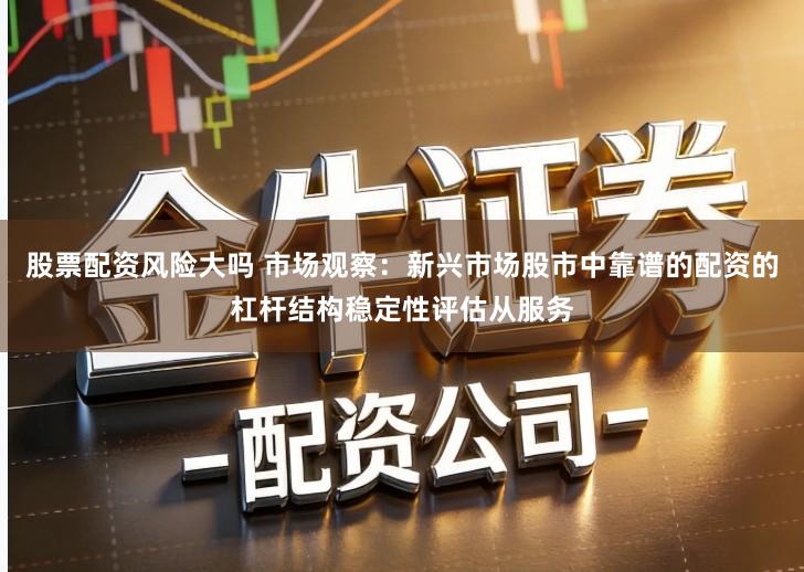 股票配资风险大吗 市场观察：新兴市场股市中靠谱的配资的杠杆结构稳定性评估从服务