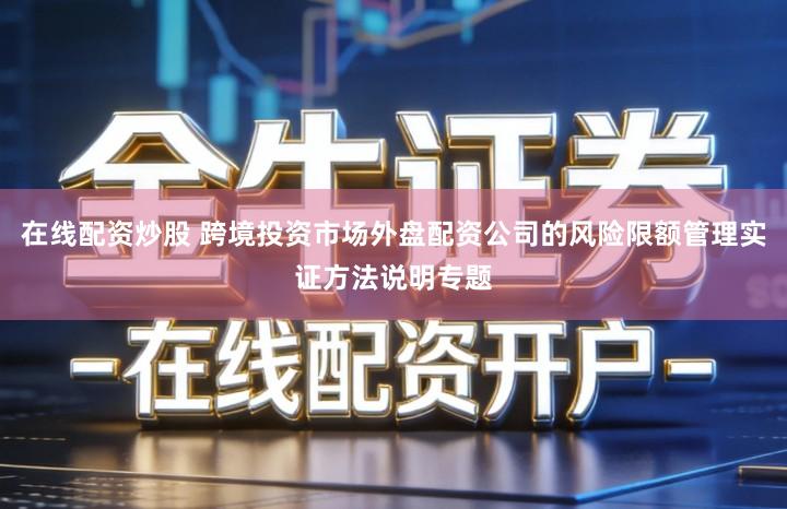 在线配资炒股 跨境投资市场外盘配资公司的风险限额管理实证方法说明专题