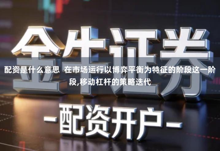 配资是什么意思  在市场运行以博弈平衡为特征的阶段这一阶段,移动杠杆的策略迭代