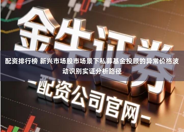 配资排行榜 新兴市场股市场景下私募基金投顾的异常价格波动识别实证分析路径