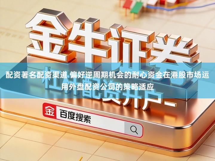 配资著名配资渠道 偏好逆周期机会的耐心资金在港股市场运用外盘配资公司的策略适应