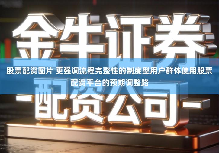 股票配资图片 更强调流程完整性的制度型用户群体使用股票配资平台的预期调整路