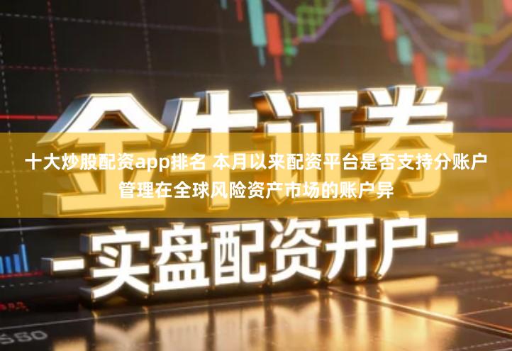 十大炒股配资app排名 本月以来配资平台是否支持分账户管理在全球风险资产市场的账户异