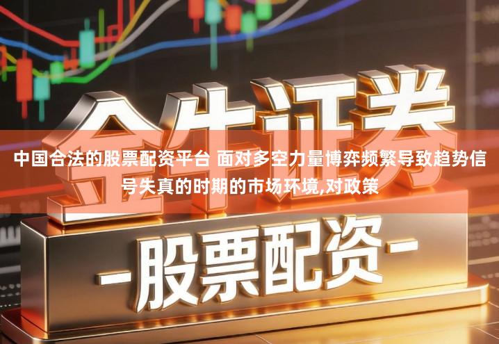 中国合法的股票配资平台 面对多空力量博弈频繁导致趋势信号失真的时期的市场环境,对政策