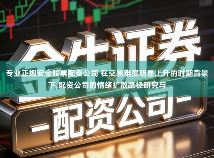 专业正规安全股票配资公司 在交易难度明显上升的时期背景下,配资公司的情绪扩散路径研究与