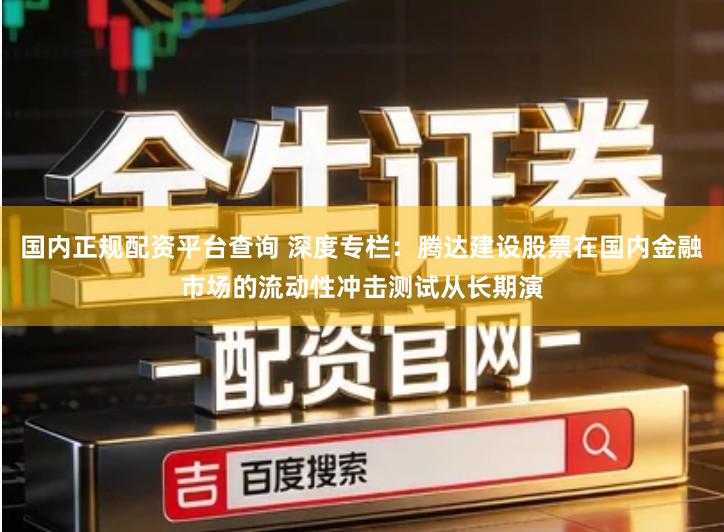 国内正规配资平台查询 深度专栏：腾达建设股票在国内金融市场的流动性冲击测试从长期演