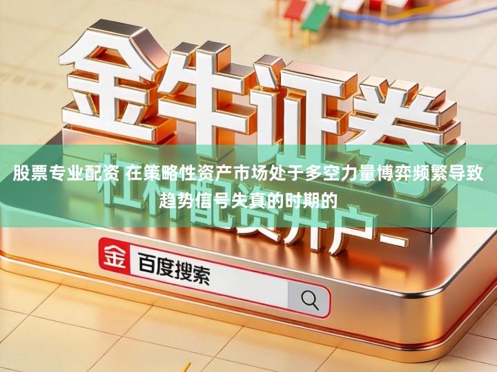 股票专业配资 在策略性资产市场处于多空力量博弈频繁导致趋势信号失真的时期的