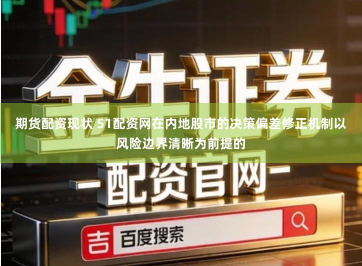 期货配资现状 51配资网在内地股市的决策偏差修正机制以风险边界清晰为前提的