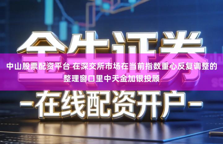 中山股票配资平台 在深交所市场在当前指数重心反复调整的整理窗口里中天金加银投顾