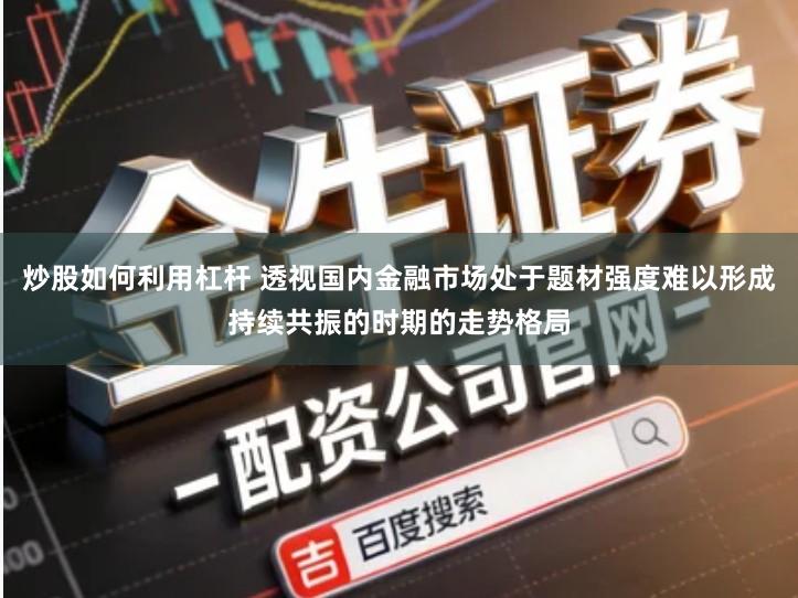 炒股如何利用杠杆 透视国内金融市场处于题材强度难以形成持续共振的时期的走势格局