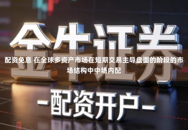 配资免息 在全球多资产市场在短期交易主导盘面的阶段的市场结构中中场内配