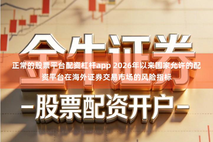 正常的股票平台配资杠杆app 2026年以来国家允许的配资平台在海外证券交易市场的风险指标