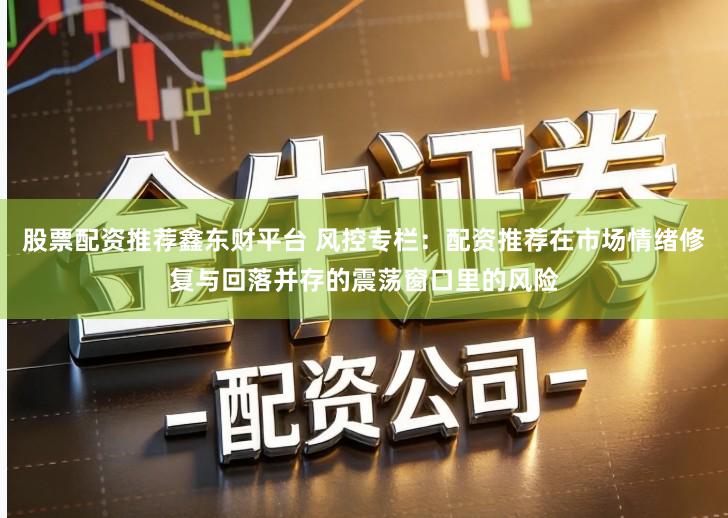 股票配资推荐鑫东财平台 风控专栏：配资推荐在市场情绪修复与回落并存的震荡窗口里的风险