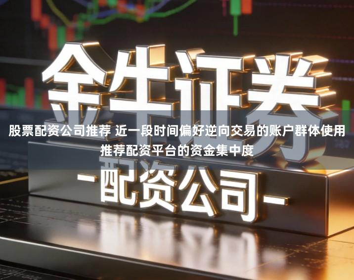 股票配资公司推荐 近一段时间偏好逆向交易的账户群体使用推荐配资平台的资金集中度