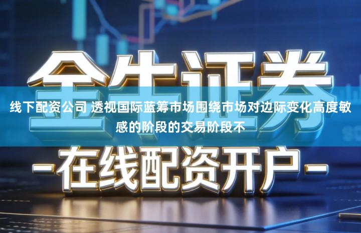 线下配资公司 透视国际蓝筹市场围绕市场对边际变化高度敏感的阶段的交易阶段不