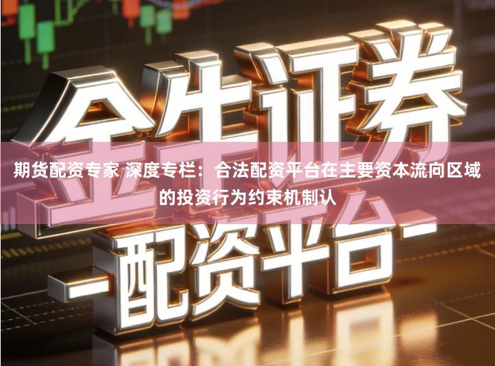 期货配资专家 深度专栏：合法配资平台在主要资本流向区域的投资行为约束机制认