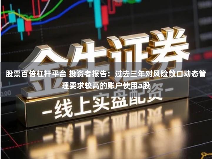 股票百倍杠杆平台 投资者报告：过去三年对风险敞口动态管理要求较高的账户使用a股