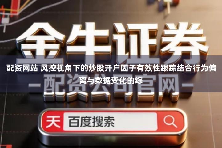 配资网站 风控视角下的炒股开户因子有效性跟踪结合行为偏离与数据变化的综