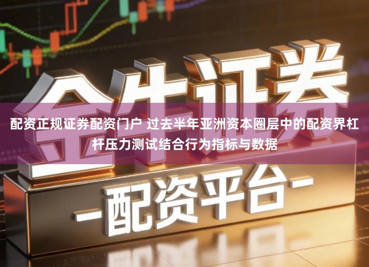 配资正规证券配资门户 过去半年亚洲资本圈层中的配资界杠杆压力测试结合行为指标与数据
