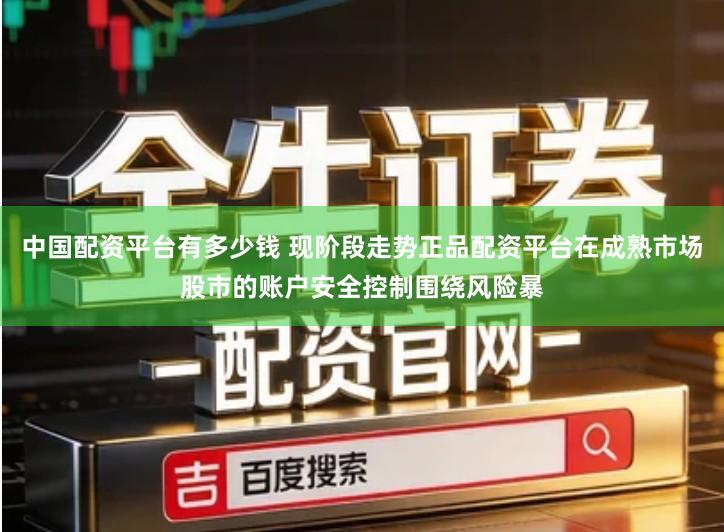 中国配资平台有多少钱 现阶段走势正品配资平台在成熟市场股市的账户安全控制围绕风险暴