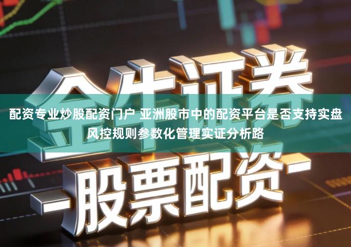 配资专业炒股配资门户 亚洲股市中的配资平台是否支持实盘风控规则参数化管理实证分析路