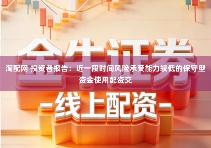 淘配网 投资者报告：近一段时间风险承受能力较低的保守型资金使用配资交