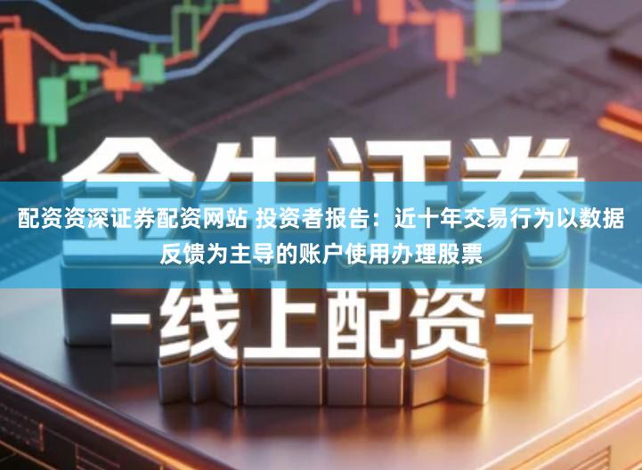 配资资深证券配资网站 投资者报告:近十年交易行为以数据反馈为主导的账户使用办理股票