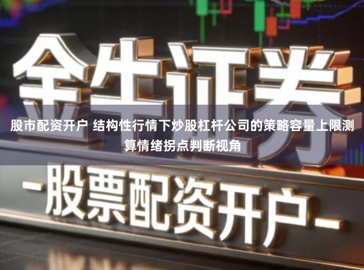股市配资开户 结构性行情下炒股杠杆公司的策略容量上限测算情绪拐点判断视角