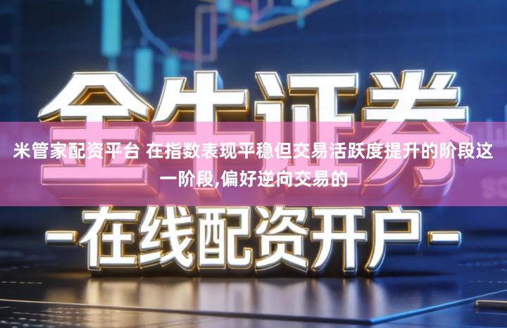 米管家配资平台 在指数表现平稳但交易活跃度提升的阶段这一阶段,偏好逆向交易的