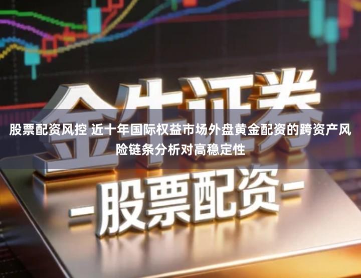 股票配资风控 近十年国际权益市场外盘黄金配资的跨资产风险链条分析对高稳定性