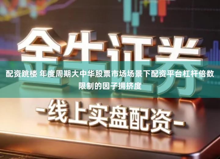 配资跳楼 年度周期大中华股票市场场景下配资平台杠杆倍数限制的因子拥挤度