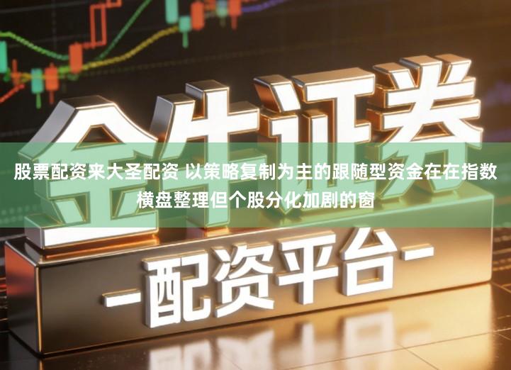 股票配资来大圣配资 以策略复制为主的跟随型资金在在指数横盘整理但个股分化加剧的窗