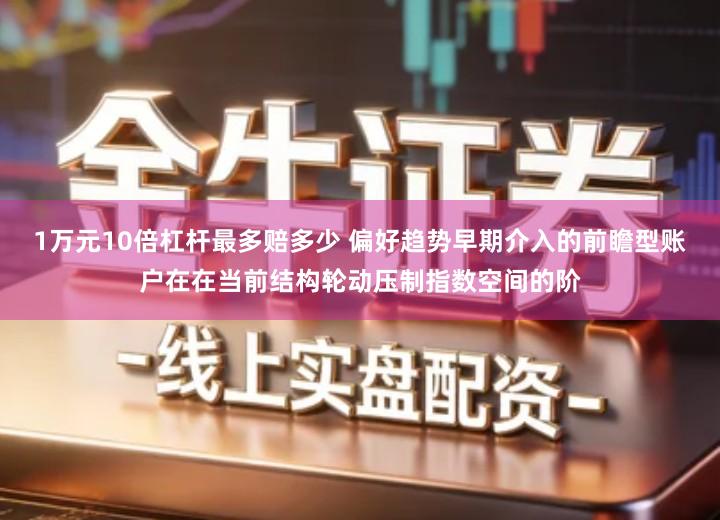 1万元10倍杠杆最多赔多少 偏好趋势早期介入的前瞻型账户在在当前结构轮动压制指数空间的阶