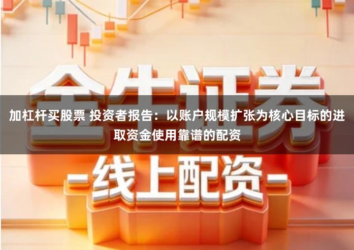 加杠杆买股票 投资者报告：以账户规模扩张为核心目标的进取资金使用靠谱的配资