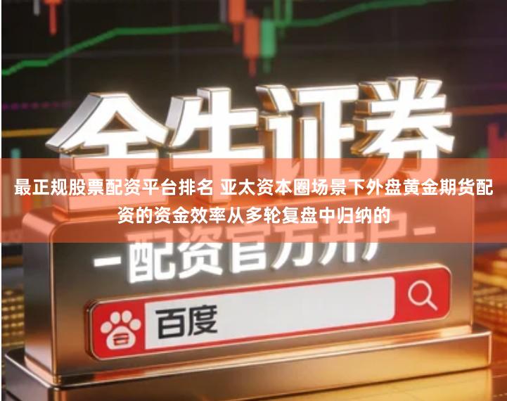 最正规股票配资平台排名 亚太资本圈场景下外盘黄金期货配资的资金效率从多轮复盘中归纳的