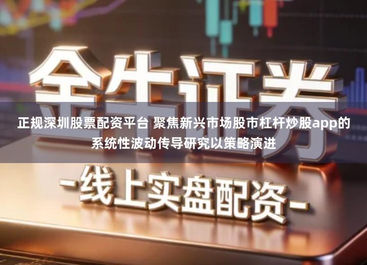 正规深圳股票配资平台 聚焦新兴市场股市杠杆炒股app的系统性波动传导研究以策略演进