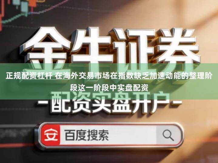 正规配资杠杆 在海外交易市场在指数缺乏加速动能的整理阶段这一阶段中实盘配资
