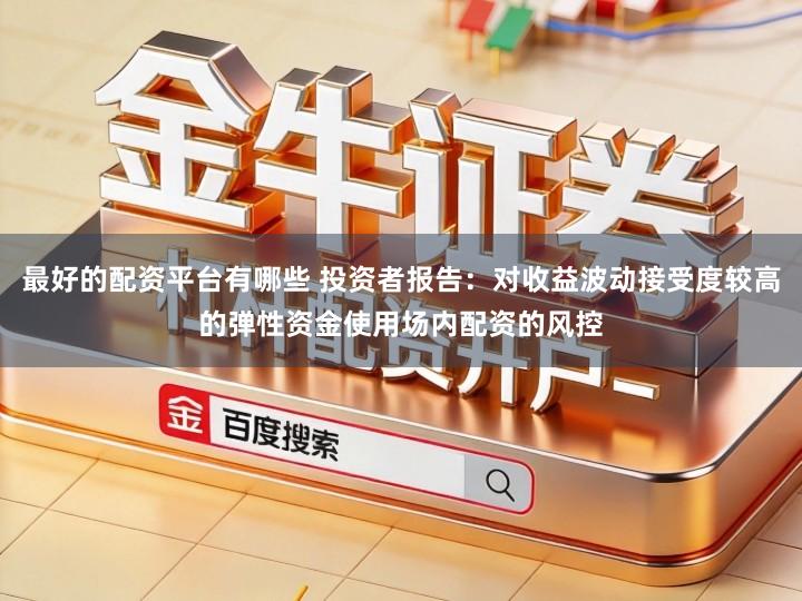 最好的配资平台有哪些 投资者报告：对收益波动接受度较高的弹性资金使用场内配资的风控