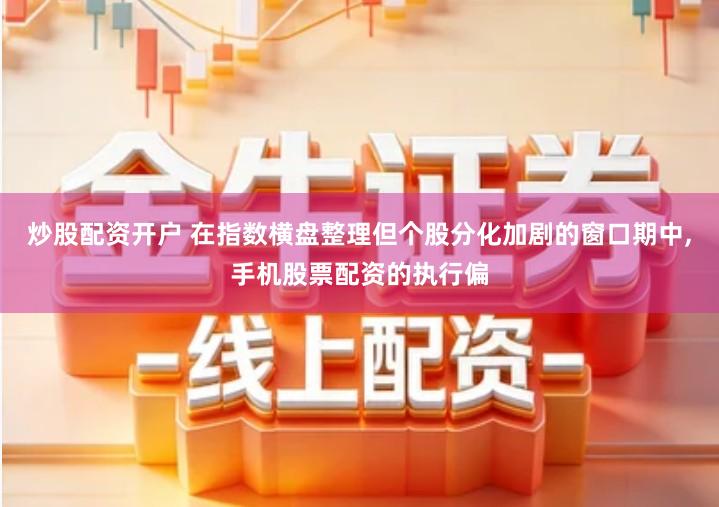 炒股配资开户 在指数横盘整理但个股分化加剧的窗口期中,手机股票配资的执行偏