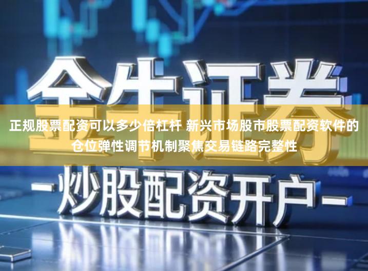 正规股票配资可以多少倍杠杆 新兴市场股市股票配资软件的仓位弹性调节机制聚焦交易链路完整性