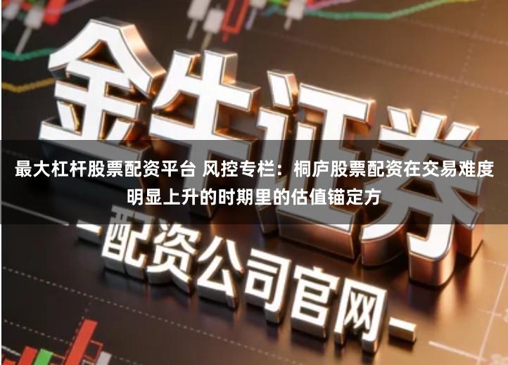 最大杠杆股票配资平台 风控专栏：桐庐股票配资在交易难度明显上升的时期里的估值锚定方