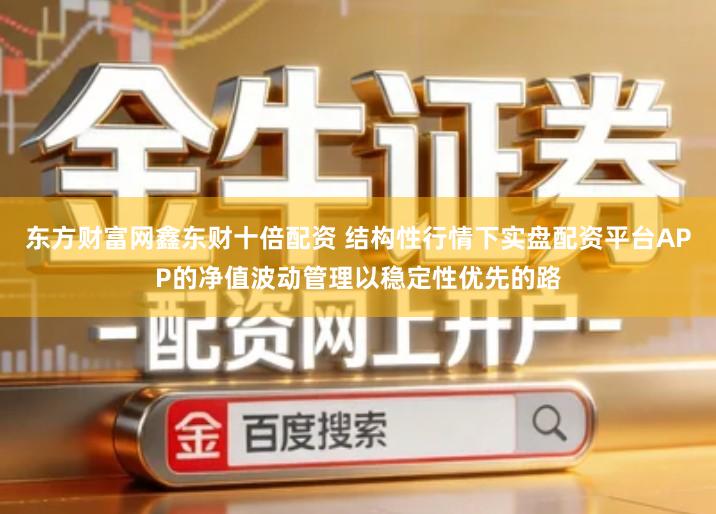 东方财富网鑫东财十倍配资 结构性行情下实盘配资平台APP的净值波动管理以稳定性优先的路