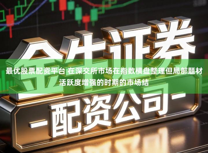 最优股票配资平台 在深交所市场在指数横盘整理但局部题材活跃度增强的时期的市场结
